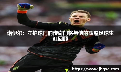 诺伊尔：守护球门的传奇门将与他的辉煌足球生涯回顾